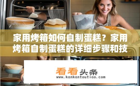 家用烤箱如何自制蛋糕？家用烤箱自制蛋糕的详细步骤和技巧？家用烤箱如何制作美味蛋糕？具体步骤与技巧分享