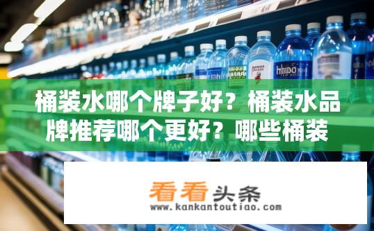 桶装水哪个牌子好？桶装水品牌推荐哪个更好？哪些桶装水品牌品质稳定，口碑较好？