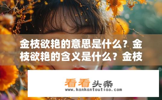 金枝欲艳的意思是什么？金枝欲艳的含义是什么？金枝欲艳指某女子（或事物）因美丽而引起众人的瞩目和爱慕。