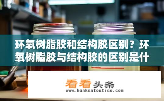 环氧树脂胶和结构胶区别？环氧树脂胶与结构胶的区别是什么？环氧树脂胶与结构胶有何不同？