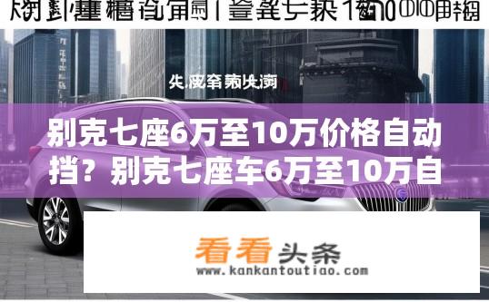 别克七座6万至10万价格自动挡？别克七座车6万至10万自动挡车型推荐及性价比如何？买什么别克七座车？六万至十万元自动挡车型选择与性价比分析