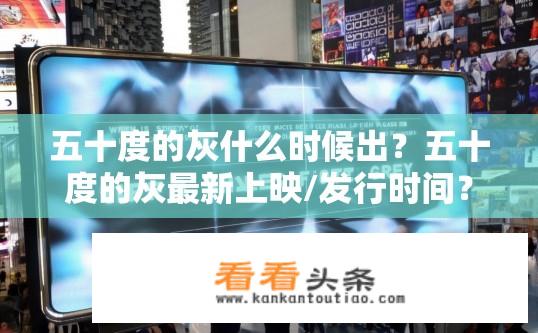 五十度的灰什么时候出？五十度的灰最新上映/发行时间？五十度灰定档何时上线或发布？