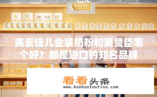 美素佳儿金装奶粉和美赞臣哪个好？都是进口的知名品牌，不知道怎么选？美素佳儿金装与美赞臣奶粉对比，哪个更好？美素佳儿金装与美赞臣奶粉谁更优？如何进行选择对比?