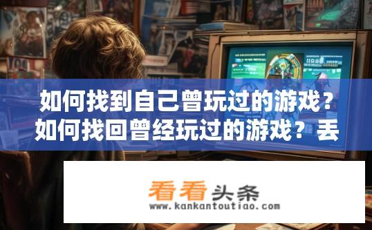 如何找到自己曾玩过的游戏？如何找回曾经玩过的游戏？丢失记忆的网络游戏追踪，找回曾经在线的冒险经历