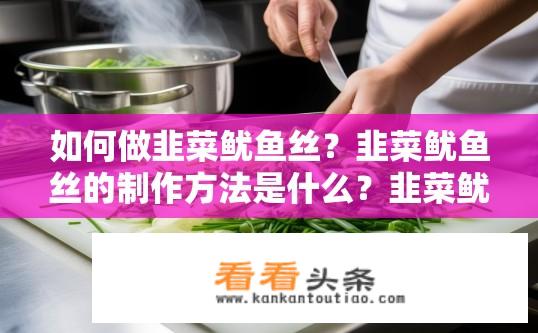 如何做韭菜鱿鱼丝？韭菜鱿鱼丝的制作方法是什么？韭菜鱿鱼丝烹饪步骤详解，如何做出鲜美可口的海鲜美食?