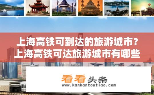 上海高铁可到达的旅游城市？上海高铁可达旅游城市有哪些？上海高铁旅游城市一览，覆盖哪些地区及景点？