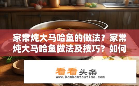 家常炖大马哈鱼的做法？家常炖大马哈鱼做法及技巧？如何制作家常炖大马哈鱼，有什么窍门和烹饪技巧吗？
