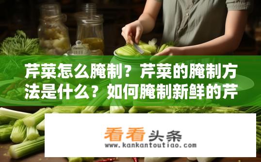 芹菜怎么腌制？芹菜的腌制方法是什么？如何腌制新鲜的芹菜？