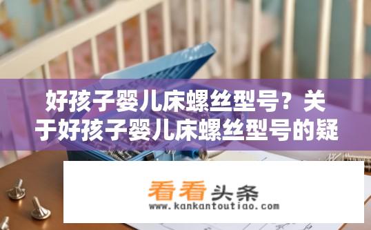好孩子婴儿床螺丝型号？关于好孩子婴儿床螺丝型号的疑问？好孩子婴儿床常用螺丝型号有哪些?