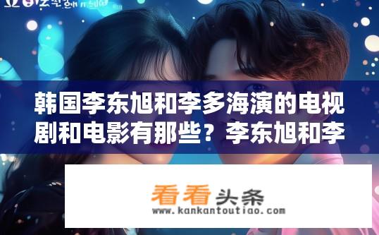 韩国李东旭和李多海演的电视剧和电影有那些？李东旭和李多海合作的影视作品有哪几部？韩剧星星之恋，李东旭、李多海联袂出演的经典爱情篇章有哪些？