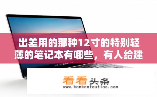 出差用的那种12寸的特别轻薄的笔记本有哪些，有人给建议品牌型号和用户体验吗？关于出差使用的轻薄笔记本品牌型号及用户体验建议？出差出差如何选择轻薄便携型笔记本？推荐品牌型号与用户评价？