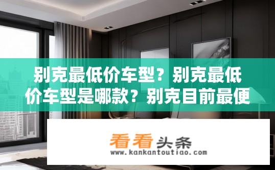 别克最低价车型？别克最低价车型是哪款？别克目前最便宜车型是哪一款？