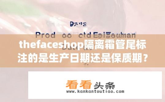 thefaceshop隔离霜管尾标注的是生产日期还是保质期？TheFACESHOP隔离霜管尾标注的是生产日期还是到期时间？Faceshop隔离霜瓶底标注生产日期还是保质期？