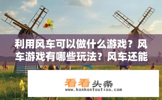 利用风车可以做什么游戏？风车游戏有哪些玩法？风车还能玩什么有趣的游戏？