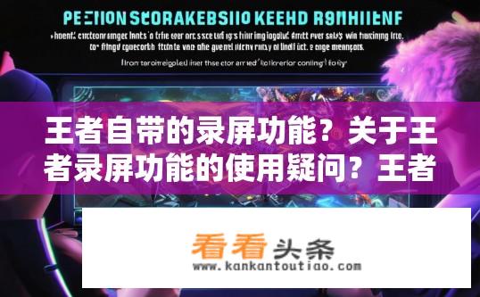 王者自带的录屏功能？关于王者录屏功能的使用疑问？王者录屏功能如何开启和使用？有无特定时间限制或频率要求？