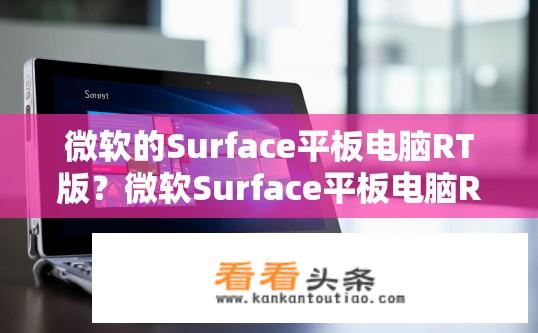 微软的Surface平板电脑RT版？微软Surface平板电脑RT版性能特点如何？Surface RT版平板电脑的性能表现如何？