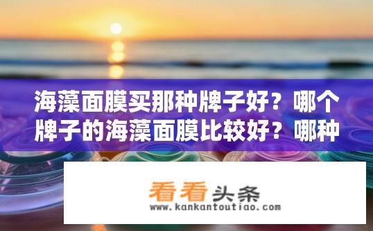 海藻面膜买那种牌子好？哪个牌子的海藻面膜比较好？哪种海藻面膜效果好，品牌推荐?