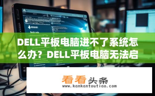 DELL平板电脑进不了系统怎么办？DELL平板电脑无法启动系统如何解决？DELL平板电脑进入系统障碍及启动问题解决方案