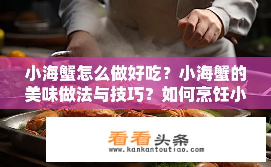 小海蟹怎么做好吃？小海蟹的美味做法与技巧？如何烹饪小海蟹？小海蟹美食制作步骤及技巧分享？