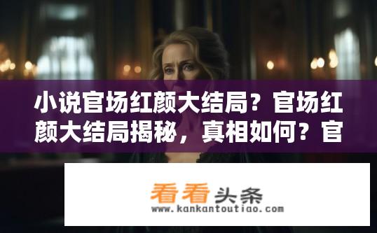 小说官场红颜大结局？官场红颜大结局揭秘，真相如何？官场红颜大结局的谜底揭晓，她如何在权力斗争中存活并最终走向命运转折点？