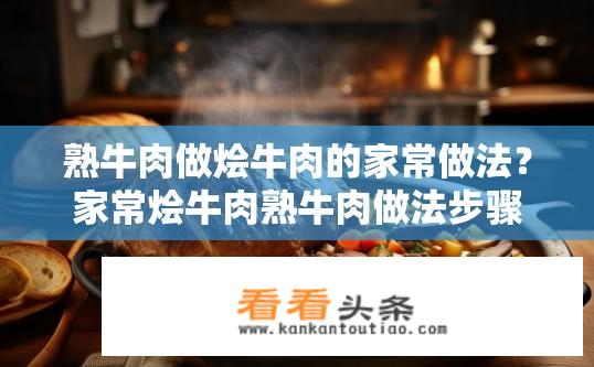 熟牛肉做烩牛肉的家常做法？家常烩牛肉熟牛肉做法步骤？如何制作简单又美味的熟牛肉烩牛肉？