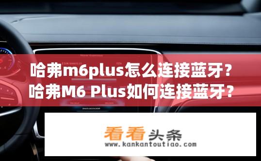 哈弗m6plus怎么连接蓝牙？哈弗M6 Plus如何连接蓝牙？哈弗M6 Plus蓝牙连接步骤是什么？