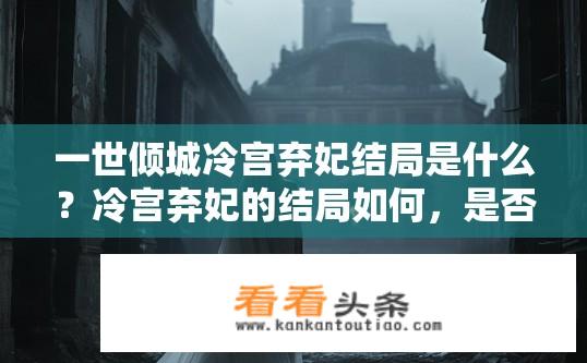 一世倾城冷宫弃妃结局是什么？冷宫弃妃的结局如何，是否倾城一生？冷宫弃妃，倾城一生还是过客一场？结局如何与结局是否倾城有关?