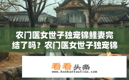 农门医女世子独宠锦鲤妻完结了吗？农门医女世子独宠锦鲤妻完结状态？农门医女世子婚后结局如何？锦鲤妻存活状况如何？