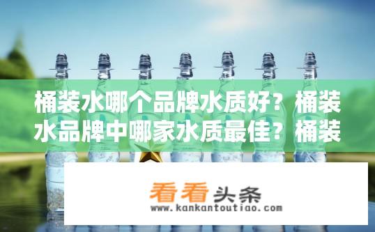 桶装水哪个品牌水质好？桶装水品牌中哪家水质最佳？桶装水哪家品牌的水质最好？