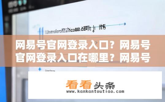 网易号官网登录入口？网易号官网登录入口在哪里？网易号账号怎么登录？账号登录地址是什么？