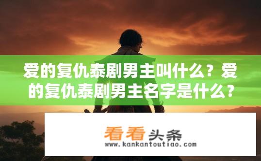 爱的复仇泰剧男主叫什么？爱的复仇泰剧男主名字是什么？复仇之恋，爱的复仇男主角名号揭秘