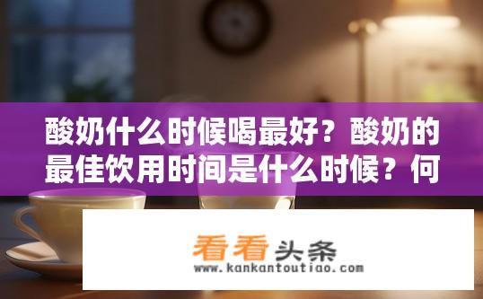 酸奶什么时候喝更好？酸奶的更佳饮用时间是什么时候？何时喝酸奶更佳，酸奶的更佳饮用时机是哪个时间段？
