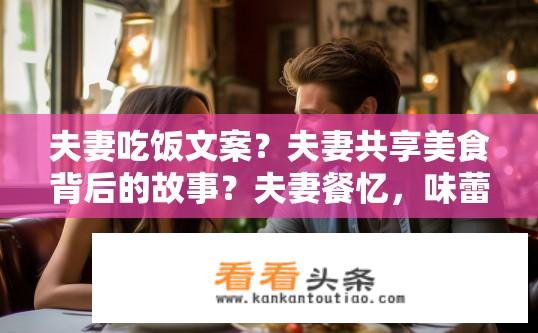 夫妻吃饭文案？夫妻共享美食背后的故事？夫妻餐忆，味蕾交融背后的浪漫故事与情感纽带