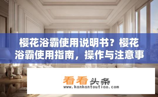 樱花浴霸使用说明书？樱花浴霸使用指南，操作与注意事项？如何正确使用樱花浴霸？包含使用说明书和操作注意事项？