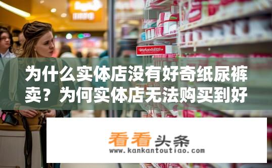 为什么实体店没有好奇纸尿裤卖？为何实体店无法购买到好奇纸尿裤？实体店为何供应不到好奇纸尿裤？