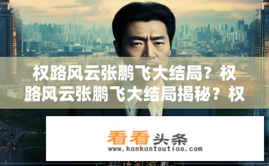 权路风云张鹏飞大结局？权路风云张鹏飞大结局揭秘？权路风云，张鹏飞最后命运如何？权路风云大结局揭秘是什么？
