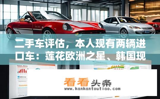 二手车评估，本人现有两辆进口车：莲花欧洲之星、韩国现代王朝。求估价？两辆进口车估价，莲花欧洲之星与现代王朝二手车评估，莲花欧洲之星与现代王朝进口车的二手车价值如何评估？
