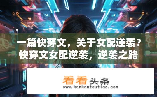 一篇快穿文，关于女配逆袭？快穿文女配逆袭，逆袭之路如何开启？女配逆袭，如何开启快穿世界的逆袭之路？