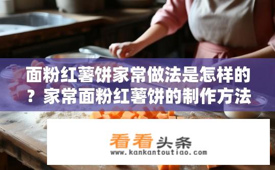 面粉红薯饼家常做法是怎样的？家常面粉红薯饼的制作方法是什么？如何做简单美味的红薯饼？家庭版的面粉红薯饼具体步骤是什么？
