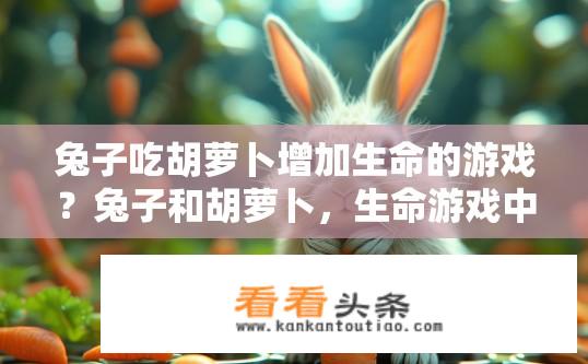 兔子吃胡萝卜增加生命的游戏？兔子和胡萝卜，生命游戏中的食物选择与能量增长机制探讨