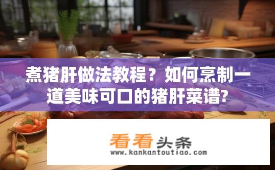 煮猪肝做法教程？如何烹制一道美味可口的猪肝菜谱?