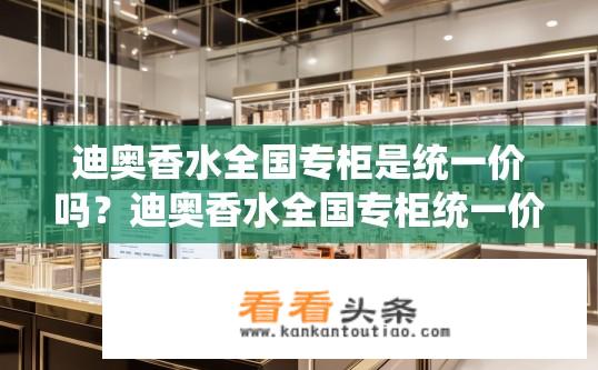 迪奥香水全国专柜是统一价吗？迪奥香水全国专柜统一价格是否透明?