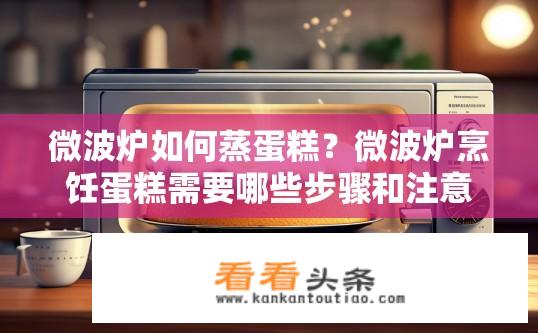 微波炉如何蒸蛋糕？微波炉烹饪蛋糕需要哪些步骤和注意事项？