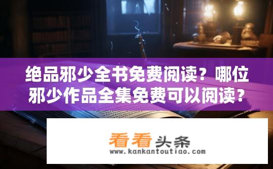 绝品邪少全书免费阅读？哪位邪少作品全集免费可以阅读？是否有精良品质保证?