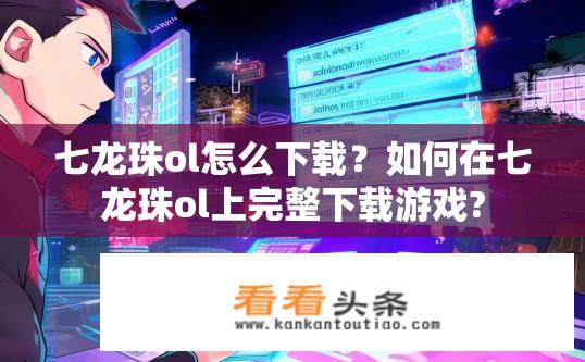 七龙珠ol怎么下载？如何在七龙珠ol上完整下载游戏?