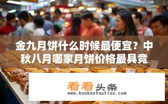 金九月饼什么时候最便宜？中秋八月哪家月饼价格最具竞争力?