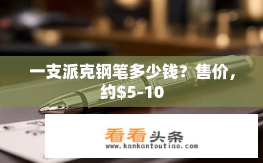 一支派克钢笔多少钱？售价，约-10