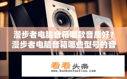 漫步者电脑音箱哪款音质好？漫步者电脑音箱哪些型号的音质最佳？
