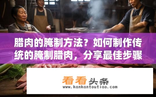 腊肉的腌制方法？如何制作传统的腌制腊肉，分享最佳步骤和秘诀?