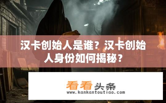 汉卡创始人是谁？汉卡创始人身份如何揭秘？